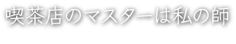 喫茶店のマスターは私の師